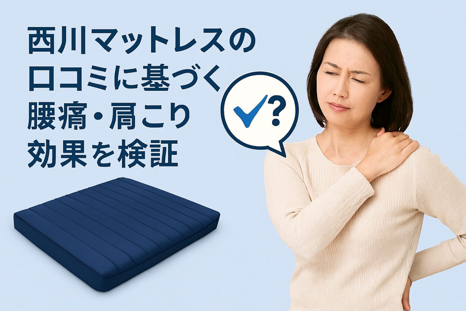 テーマ：西川マットレスの口コミに基づく腰痛・肩こり効果の検証 要素：西川マットレスのイラスト、腰や肩を押さえる人、効果を示すチェックマークと疑問符のアイコン 雰囲気：信頼感と安心感がある落ち着いたデザイン、ブルーとホワイトを基調に清潔感を演出 人物像：40台の女、腰や肩の痛みで悩みつつも改善に期待する様子