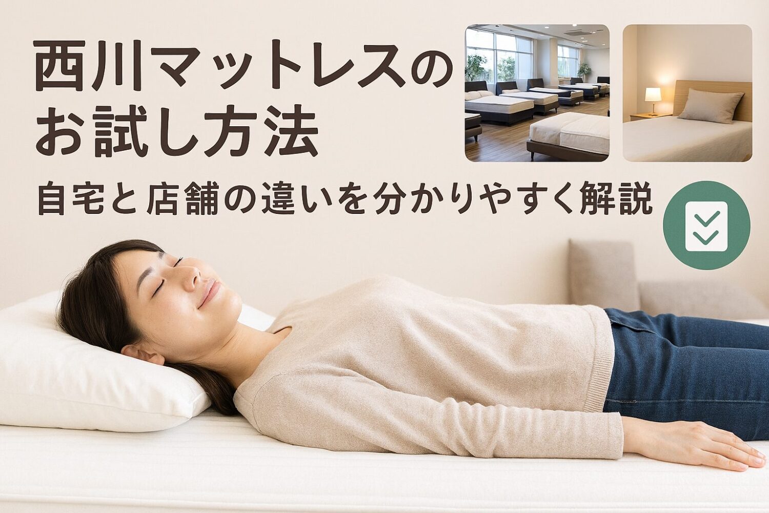 テーマ：西川マットレスのお試し方法 要素：ベッドで横になる人、ショールームのイメージ、自宅の寝室、チェックリストのアイコン 雰囲気：安心感があり、やさしく親しみやすい雰囲気 テキスト要素：「自宅と店舗の違いを分かりやすく解説」